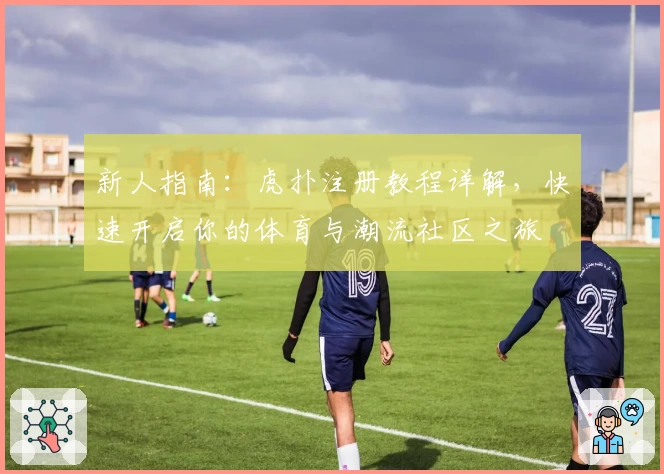 新人指南:虎扑注册教程详解,快速开启你的体育与潮流社区之旅