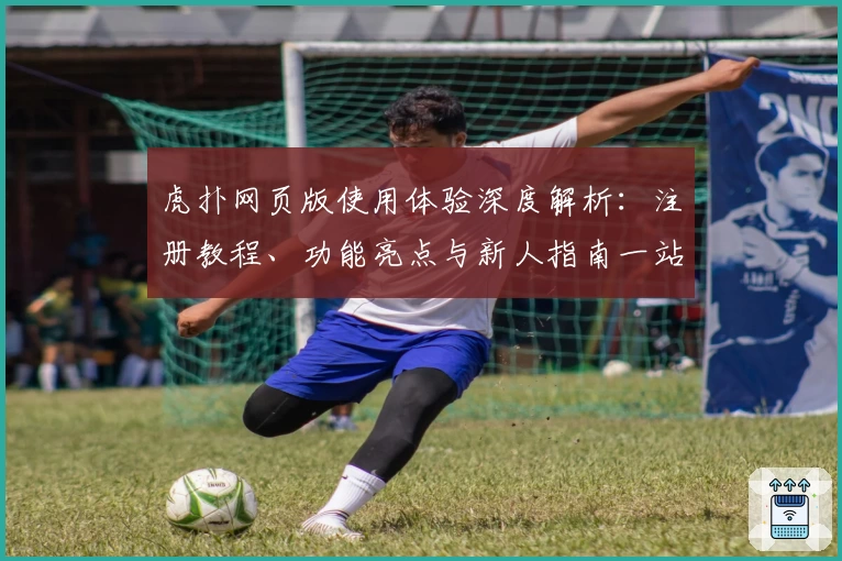 虎扑网页版使用体验深度解析：注册教程、功能亮点与新人指南一站搞定