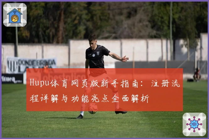 Hupu体育网页版新手指南：注册流程详解与功能亮点全面解析