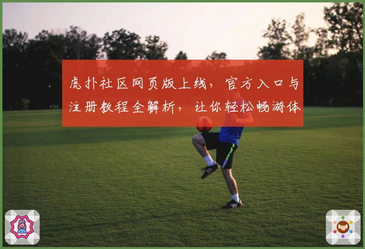 虎扑社区网页版上线,官方入口与注册教程全解析,让你轻松畅游体育与潮流文化