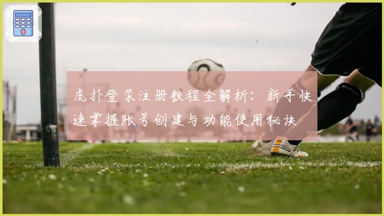 虎扑登录注册教程全解析:新手快速掌握账号创建与功能使用秘诀