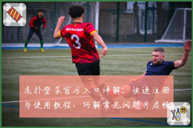 虎扑登录官方入口详解：快速注册与使用教程，巧解常见问题开启畅快体验