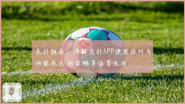 虎扑推荐：详解虎扑APP使用技巧与功能亮点 助你畅享体育生活