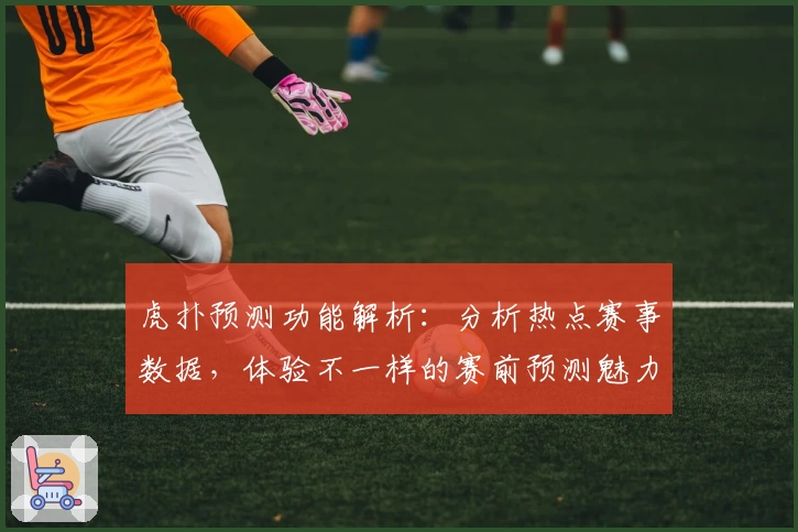 虎扑预测功能解析：分析热点赛事数据，体验不一样的赛前预测魅力
