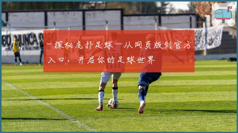- 探秘虎扑足球—从网页版到官方入口，开启你的足球世界