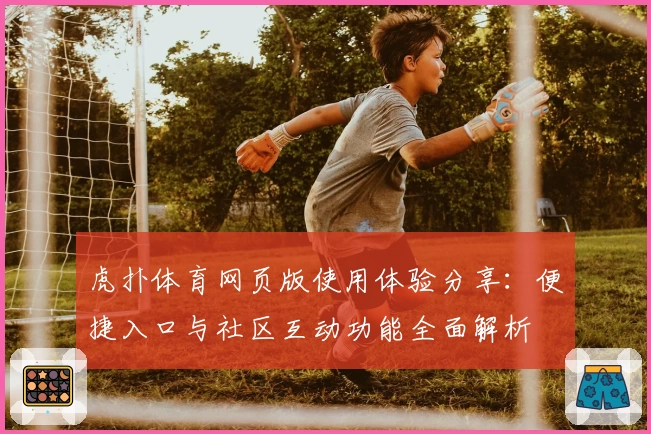 虎扑体育网页版使用体验分享：便捷入口与社区互动功能全面解析