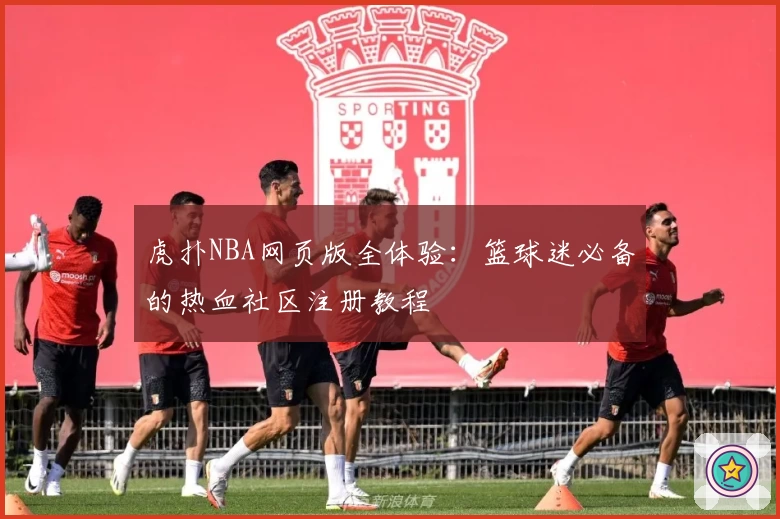 虎扑NBA网页版全体验：篮球迷必备的热血社区注册教程