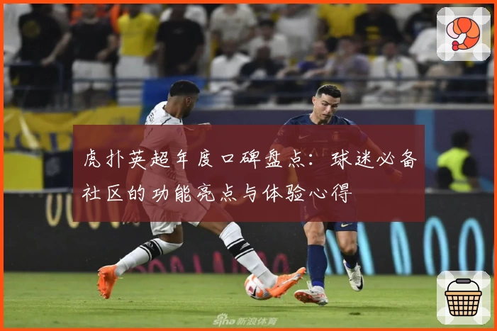 虎扑英超年度口碑盘点：球迷必备社区的功能亮点与体验心得