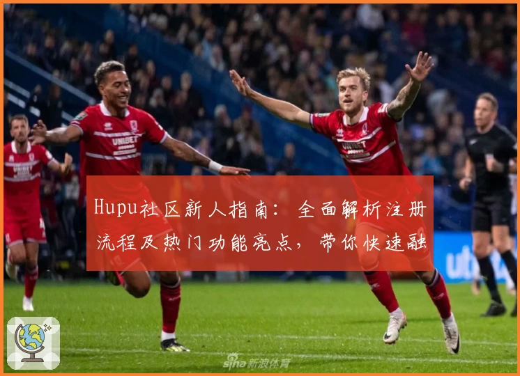 Hupu社区新人指南：全面解析注册流程及热门功能亮点，带你快速融入体育迷互动圈