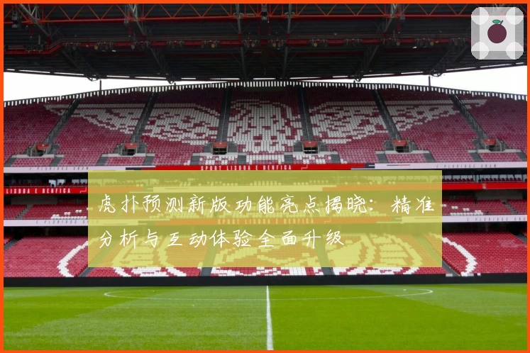虎扑预测新版功能亮点揭晓：精准分析与互动体验全面升级