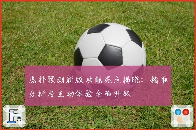 虎扑预测新版功能亮点揭晓：精准分析与互动体验全面升级