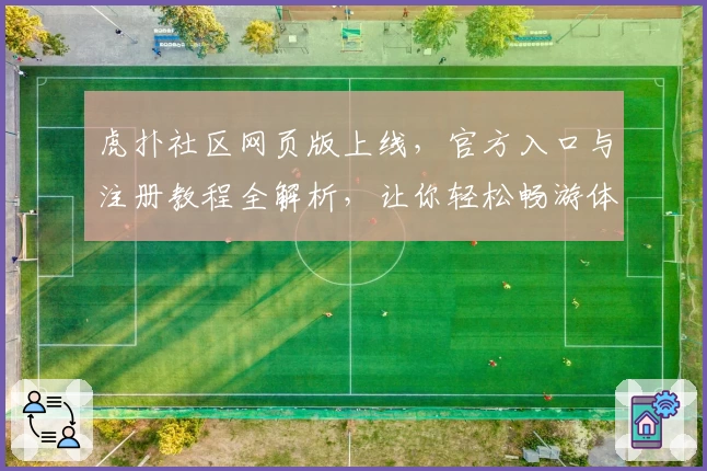 虎扑社区网页版上线，官方入口与注册教程全解析，让你轻松畅游体育与潮流文化