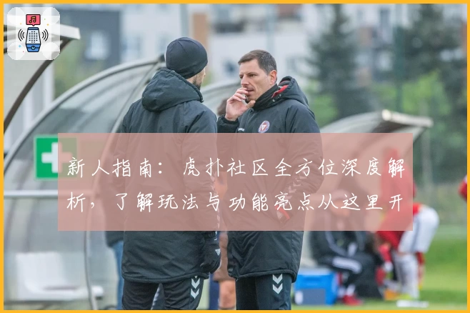 新人指南：虎扑社区全方位深度解析，了解玩法与功能亮点从这里开始
