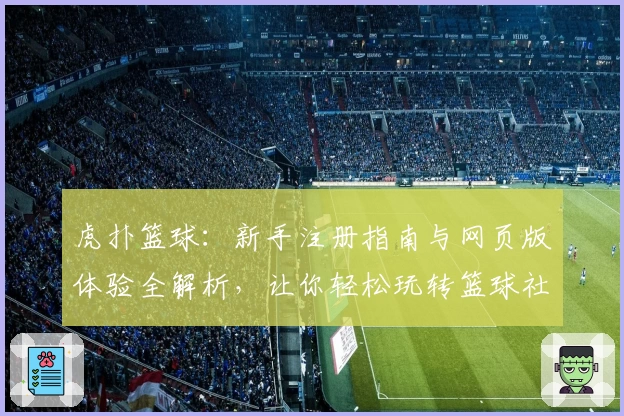 虎扑篮球：新手注册指南与网页版体验全解析，让你轻松玩转篮球社区