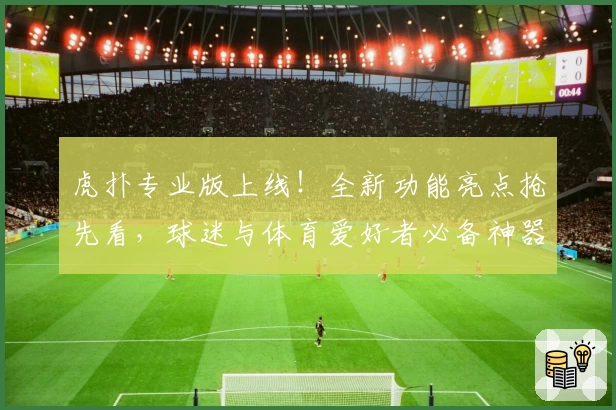 虎扑专业版上线！全新功能亮点抢先看，球迷与体育爱好者必备神器