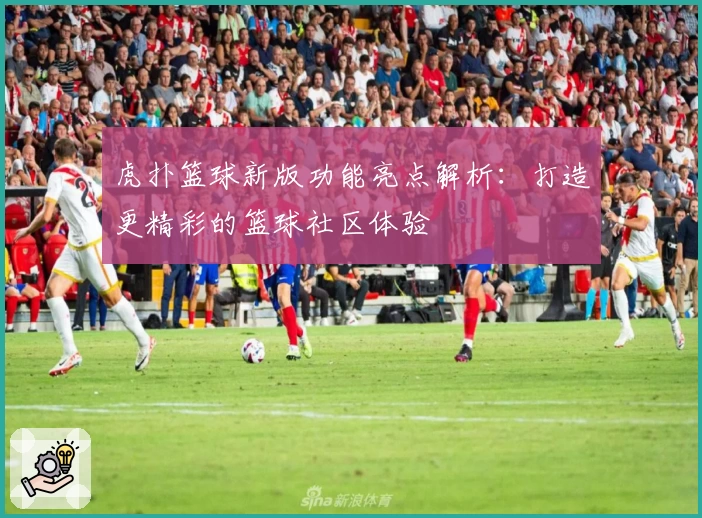 虎扑篮球新版功能亮点解析：打造更精彩的篮球社区体验