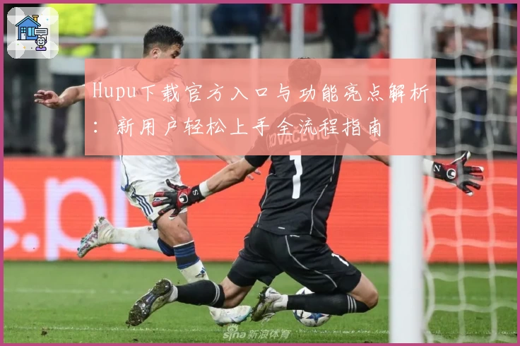 Hupu下载官方入口与功能亮点解析:新用户轻松上手全流程指南