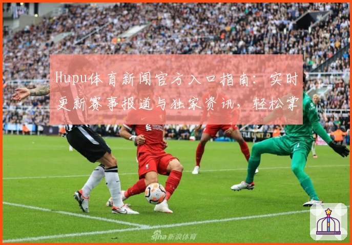 Hupu体育新闻官方入口指南:实时更新赛事报道与独家资讯,轻松掌握全球体育动态