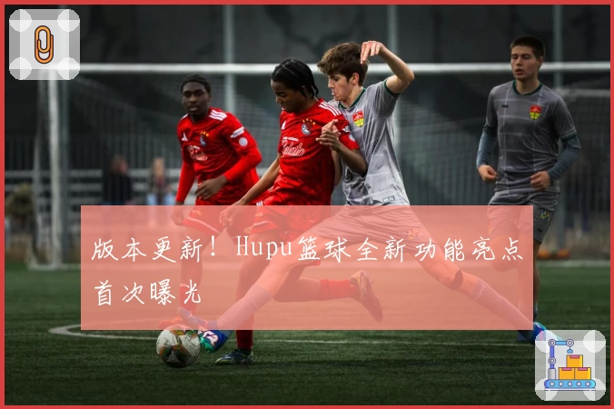 版本更新！Hupu篮球全新功能亮点首次曝光