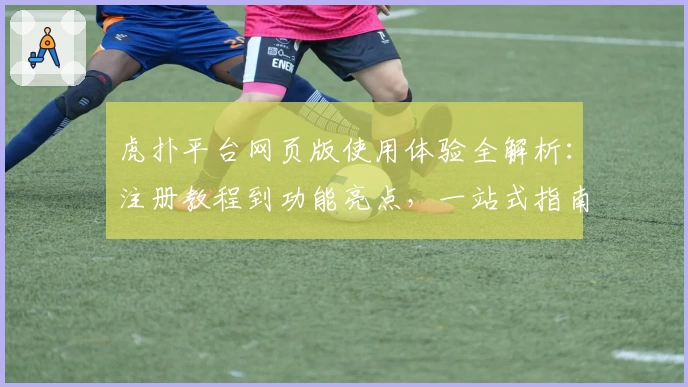 虎扑平台网页版使用体验全解析：注册教程到功能亮点，一站式指南