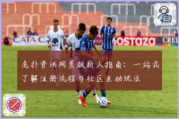 虎扑资讯网页版新人指南：一站式了解注册流程与社区互动玩法