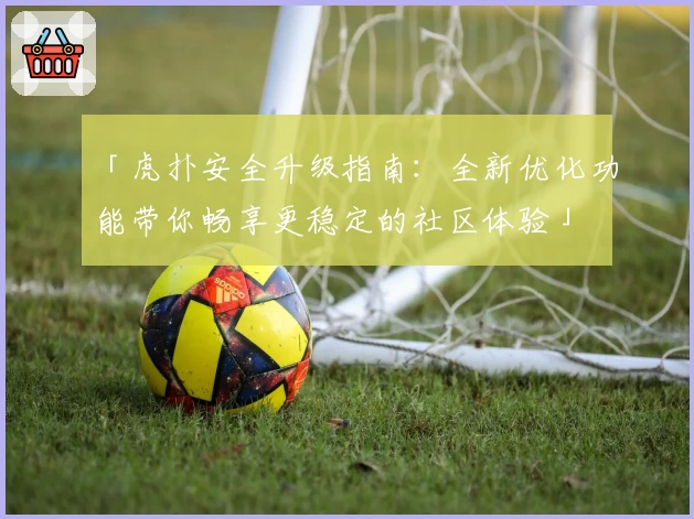 「虎扑安全升级指南：全新优化功能带你畅享更稳定的社区体验」