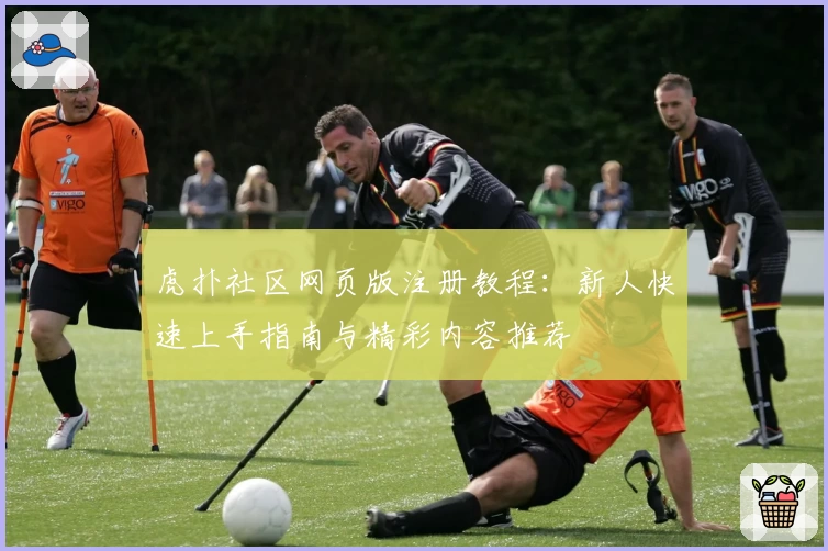 虎扑社区网页版注册教程：新人快速上手指南与精彩内容推荐