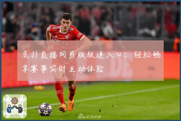虎扑直播网页版极速入口:轻松畅享赛事实时互动体验