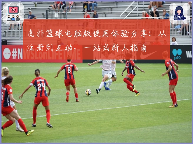 虎扑篮球电脑版使用体验分享：从注册到互动，一站式新人指南