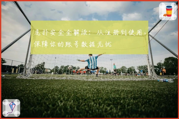 虎扑安全全解读：从注册到使用，保障你的账号数据无忧