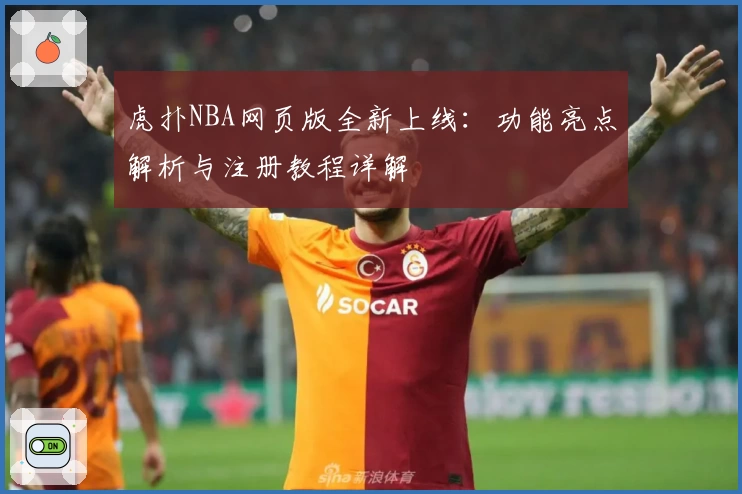 虎扑NBA网页版全新上线：功能亮点解析与注册教程详解