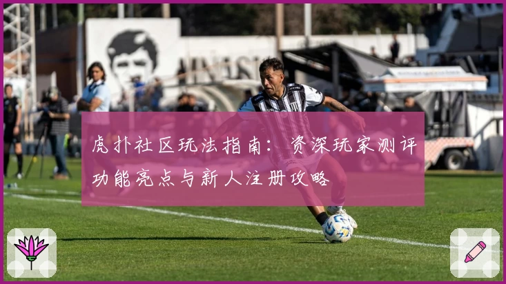 虎扑社区玩法指南：资深玩家测评功能亮点与新人注册攻略