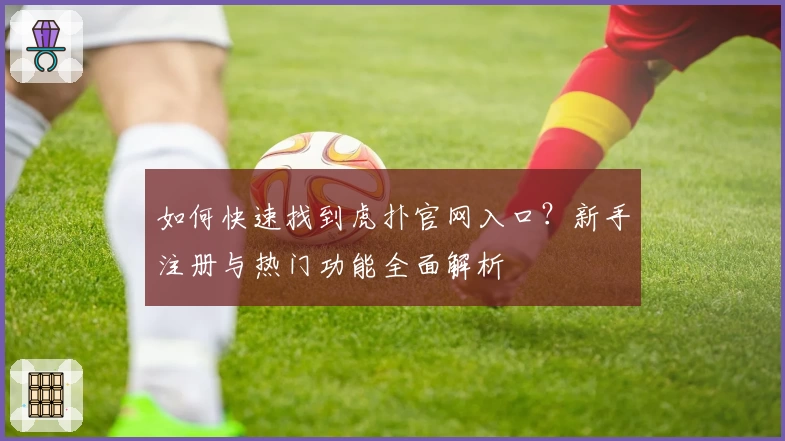 如何快速找到虎扑官网入口？新手注册与热门功能全面解析