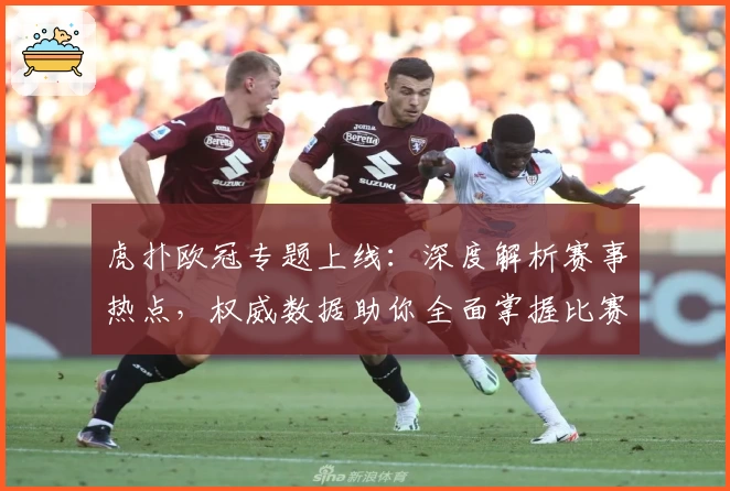 虎扑欧冠专题上线:深度解析赛事热点,权威数据助你全面掌握比赛动态