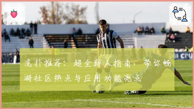 虎扑推荐：超全新人指南，带你畅游社区热点与应用功能亮点