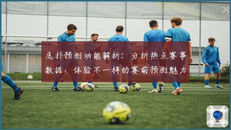 虎扑预测功能解析：分析热点赛事数据，体验不一样的赛前预测魅力